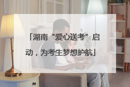 湖南“爱心送考”启动，为考生梦想护航