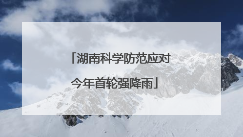 湖南科学防范应对今年首轮强降雨