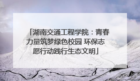 湖南交通工程学院：青春力量筑梦绿色校园 环保志愿行动践行生态文明