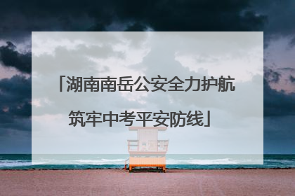 湖南南岳公安全力护航 筑牢中考平安防线