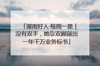 湖南好人·每周一星｜没有双手，她靠双脚敲出一年千万业务标书