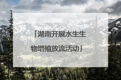 湖南开展水生生物增殖放流活动