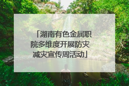 湖南有色金属职院多维度开展防灾减灾宣传周活动