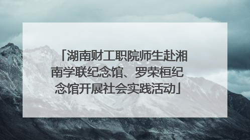 湖南财工职院师生赴湘南学联纪念馆、罗荣桓纪念馆开展社会实践活动