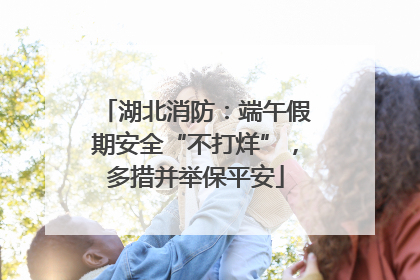 湖北消防：端午假期安全“不打烊”，多措并举保平安