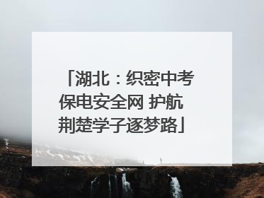 湖北：织密中考保电安全网 护航荆楚学子逐梦路