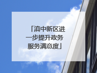 滇中新区进一步提升政务服务满意度