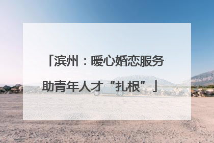 滨州：暖心婚恋服务助青年人才“扎根”