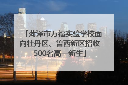 菏泽市万福实验学校面向牡丹区、鲁西新区招收500名高一新生