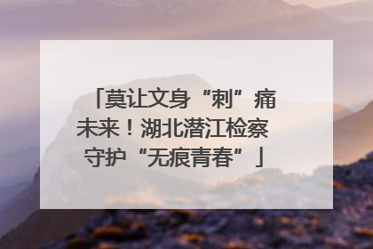 莫让文身“刺”痛未来！湖北潜江检察守护“无痕青春”