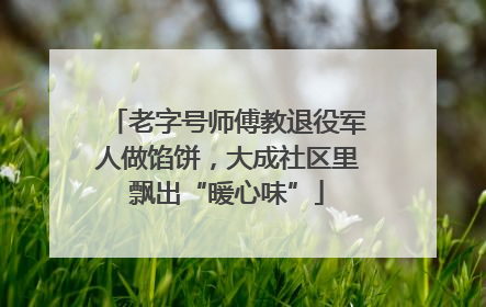 老字号师傅教退役军人做馅饼，大成社区里飘出“暖心味”