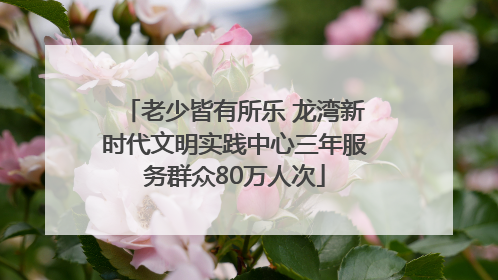 老少皆有所乐 龙湾新时代文明实践中心三年服务群众80万人次