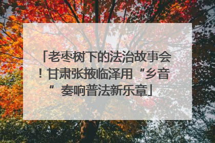 老枣树下的法治故事会！甘肃张掖临泽用“乡音”奏响普法新乐章