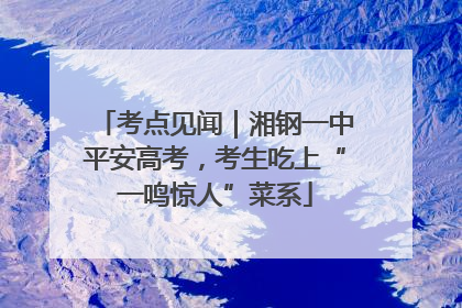 考点见闻｜湘钢一中平安高考，考生吃上“一鸣惊人”菜系