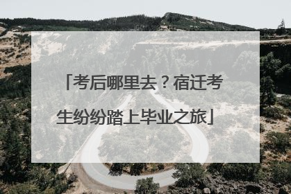 考后哪里去？宿迁考生纷纷踏上毕业之旅