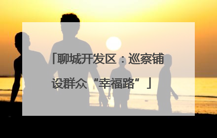 聊城开发区：巡察铺设群众“幸福路”