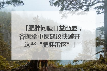 肥胖问题日益凸显，谷医堂中医建议快避开这些“肥胖雷区”