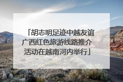 胡志明足迹中越友谊广西红色旅游线路推介活动在越南河内举行