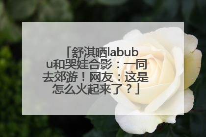 舒淇晒labubu和哭娃合影：一同去郊游！网友：这是怎么火起来了？