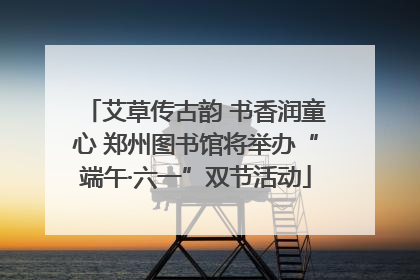 艾草传古韵 书香润童心 郑州图书馆将举办“端午·六一”双节活动