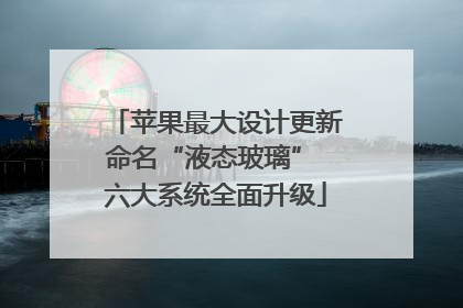 苹果最大设计更新命名“液态玻璃” 六大系统全面升级