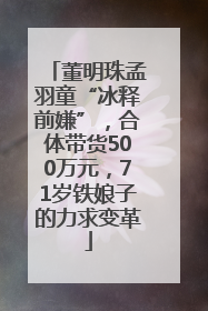 董明珠孟羽童“冰释前嫌”，合体带货500万元，71岁铁娘子的力求变革