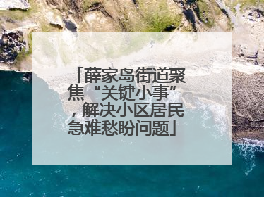 薛家岛街道聚焦“关键小事”，解决小区居民急难愁盼问题