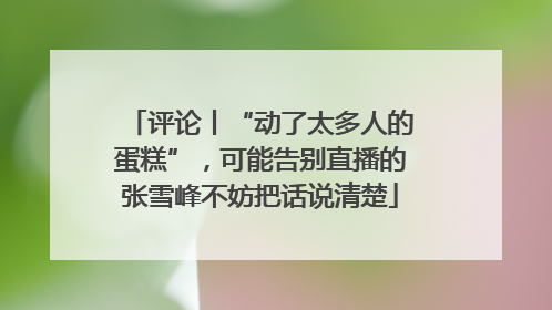 评论丨“动了太多人的蛋糕”，可能告别直播的张雪峰不妨把话说清楚