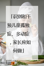 识别和干预儿童孤独症、多动症，家长应如何做