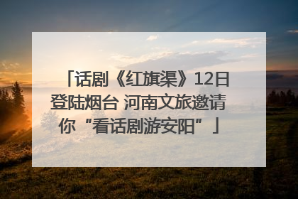 话剧《红旗渠》12日登陆烟台 河南文旅邀请你“看话剧游安阳”