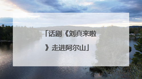 话剧《刘真来啦》走进阿尔山