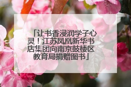 让书香浸润学子心灵！江苏凤凰新华书店集团向南京鼓楼区教育局捐赠图书