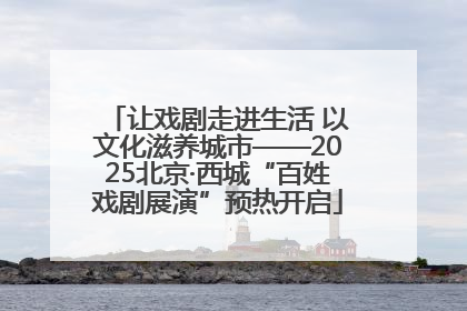 让戏剧走进生活 以文化滋养城市——2025北京·西城“百姓戏剧展演”预热开启