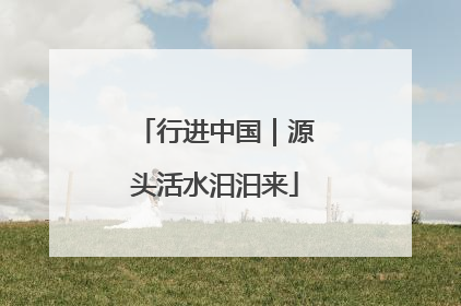 行进中国｜源头活水汩汩来