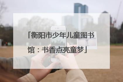 衡阳市少年儿童图书馆：书香点亮童梦