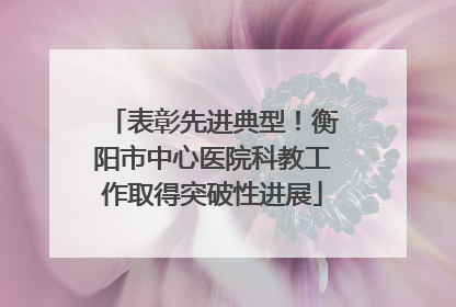 表彰先进典型！衡阳市中心医院科教工作取得突破性进展