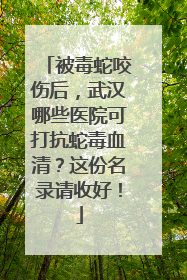 被毒蛇咬伤后，武汉哪些医院可打抗蛇毒血清？这份名录请收好！