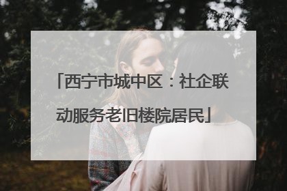西宁市城中区：社企联动服务老旧楼院居民