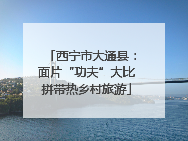 西宁市大通县：面片“功夫”大比拼带热乡村旅游