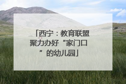 西宁：教育联盟聚力办好“家门口”的幼儿园