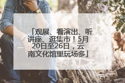 观展、看演出、听讲座、逛集市！5月20日至26日，云南文化馆里玩场多