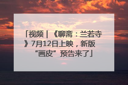 视频｜《聊斋：兰若寺》7月12日上映，新版“画皮”预告来了