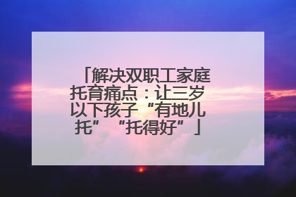 解决双职工家庭托育痛点：让三岁以下孩子“有地儿托”“托得好”