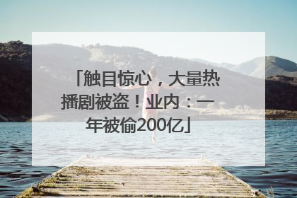触目惊心，大量热播剧被盗！业内：一年被偷200亿
