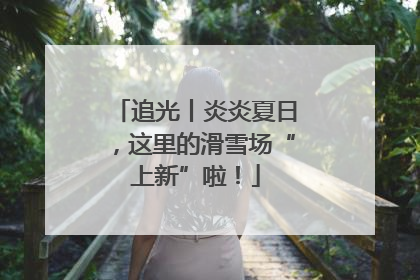 追光丨炎炎夏日，这里的滑雪场“上新”啦！