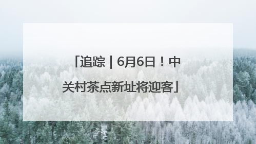 追踪｜6月6日！中关村茶点新址将迎客