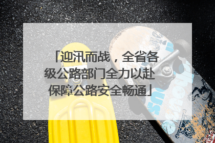 迎汛而战，全省各级公路部门全力以赴保障公路安全畅通