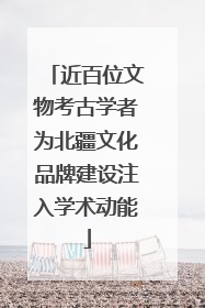 近百位文物考古学者为北疆文化品牌建设注入学术动能