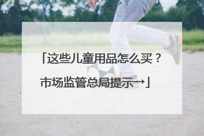 这些儿童用品怎么买？市场监管总局提示→
