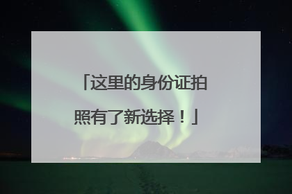 这里的身份证拍照有了新选择！